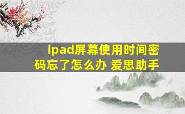 ipad屏幕使用时间密码忘了怎么办 爱思助手